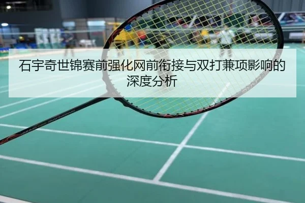 石宇奇世锦赛前强化网前衔接与双打兼项影响的深度分析