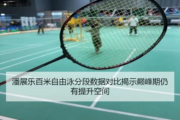 潘展乐百米自由泳分段数据对比揭示巅峰期仍有提升空间