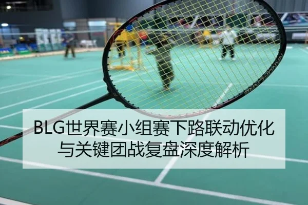 BLG世界赛小组赛下路联动优化与关键团战复盘深度解析