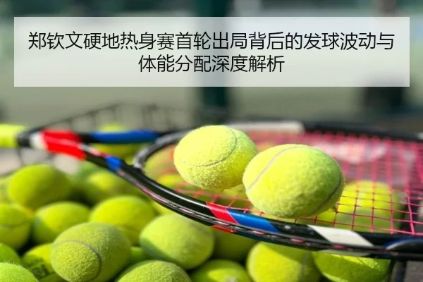郑钦文硬地热身赛首轮出局背后的发球波动与体能分配深度解析