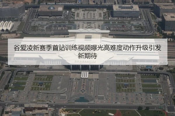 谷爱凌新赛季首站训练视频曝光高难度动作升级引发新期待